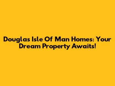 Douglas Isle Of Man Homes: Your Dream Property Awaits!