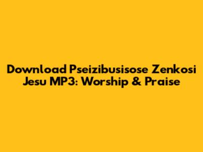 Download 'Pseizibusisose Zenkosi Jesu' MP3: Worship & Praise