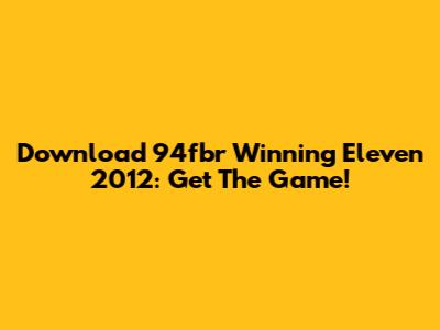 Download 94fbr Winning Eleven 2012: Get The Game!