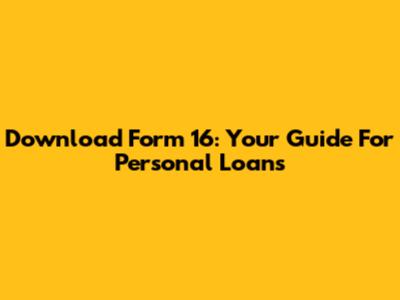 Download Form 16: Your Guide For Personal Loans