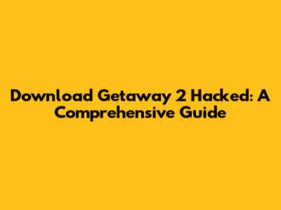 Download Getaway 2 Hacked: A Comprehensive Guide