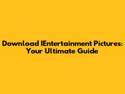 Download IEntertainment Pictures: Your Ultimate Guide