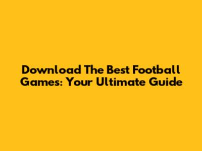 Download The Best Football Games: Your Ultimate Guide