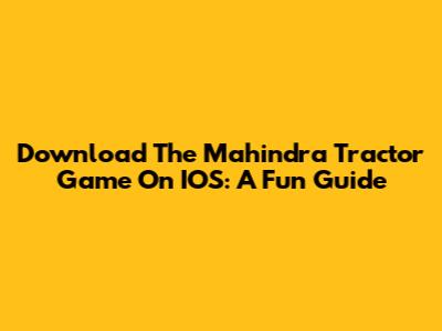 Download The Mahindra Tractor Game On IOS: A Fun Guide