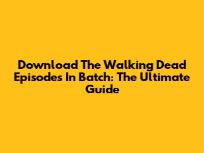Download The Walking Dead Episodes In Batch: The Ultimate Guide