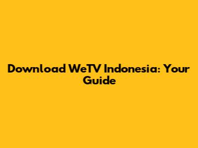 Download WeTV Indonesia: Your Guide