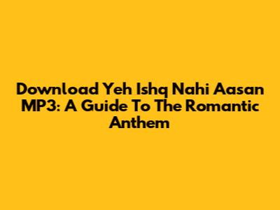 Download Yeh Ishq Nahi Aasan MP3: A Guide To The Romantic Anthem
