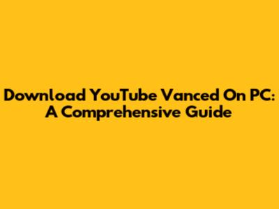 Download YouTube Vanced On PC: A Comprehensive Guide