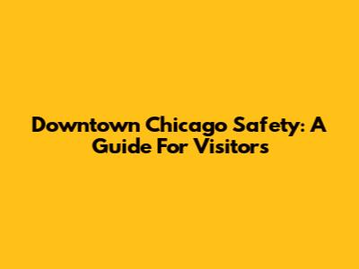 Downtown Chicago Safety: A Guide For Visitors