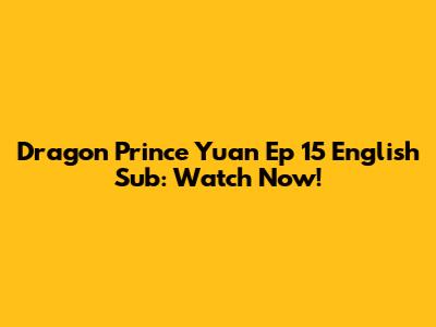 Dragon Prince Yuan Ep 15 English Sub: Watch Now!