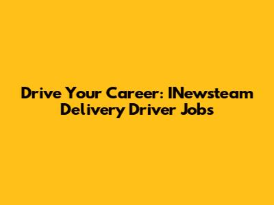 Drive Your Career: INewsteam Delivery Driver Jobs