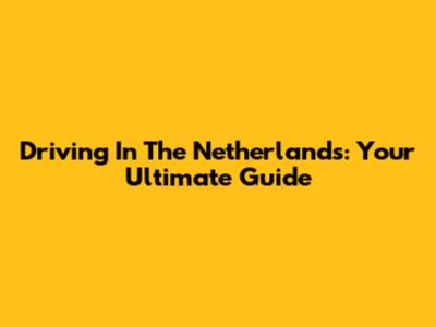 Driving In The Netherlands: Your Ultimate Guide