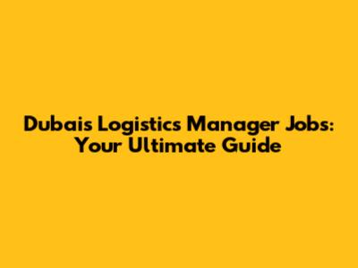 Dubai's Logistics Manager Jobs: Your Ultimate Guide