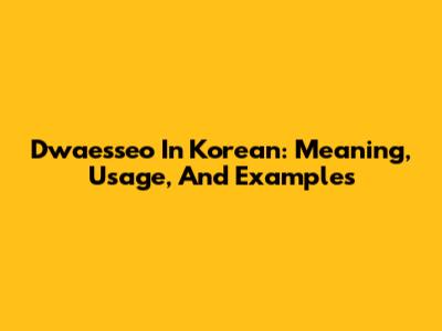 Dwaesseo In Korean: Meaning, Usage, And Examples