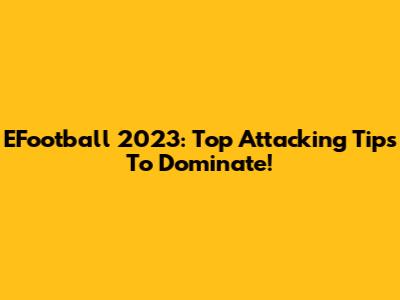 EFootball 2023: Top Attacking Tips To Dominate!