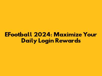 EFootball 2024: Maximize Your Daily Login Rewards