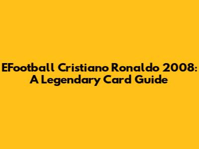 EFootball Cristiano Ronaldo 2008: A Legendary Card Guide