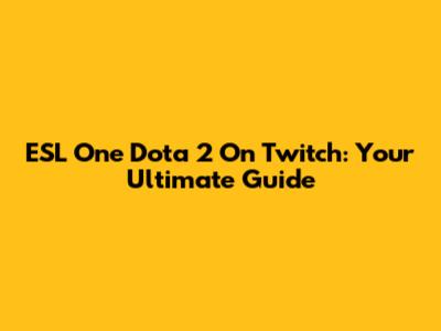 ESL One Dota 2 On Twitch: Your Ultimate Guide