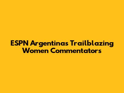 ESPN Argentina's Trailblazing Women Commentators