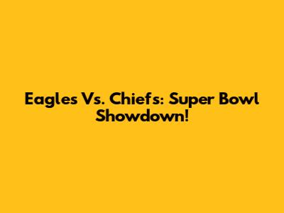 Eagles Vs. Chiefs: Super Bowl Showdown!