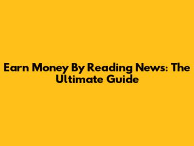 Earn Money By Reading News: The Ultimate Guide