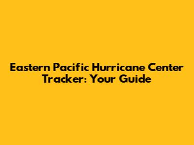 Eastern Pacific Hurricane Center Tracker: Your Guide