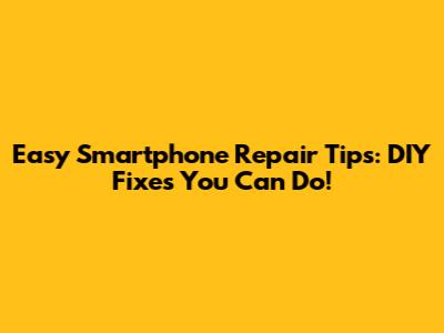 Easy Smartphone Repair Tips: DIY Fixes You Can Do!