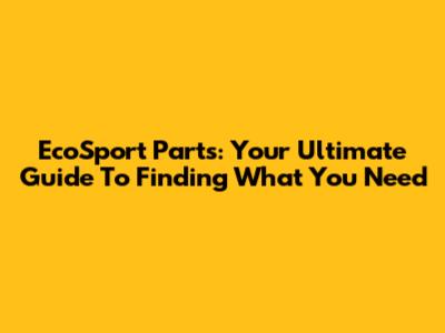 EcoSport Parts: Your Ultimate Guide To Finding What You Need