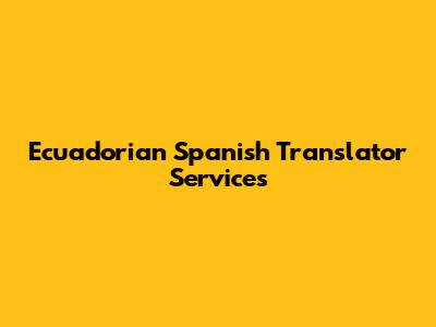 Ecuadorian Spanish Translator Services