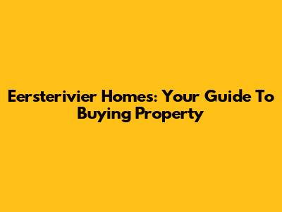 Eersterivier Homes: Your Guide To Buying Property