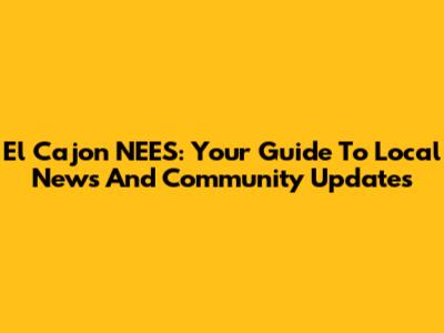 El Cajon NEES: Your Guide To Local News And Community Updates