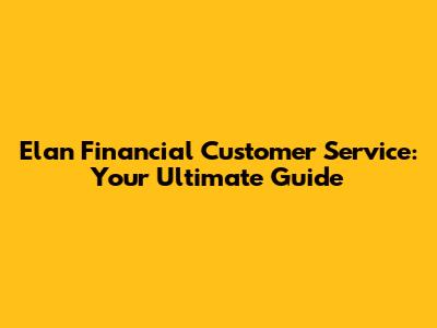 Elan Financial Customer Service: Your Ultimate Guide