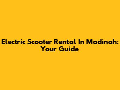 Electric Scooter Rental In Madinah: Your Guide