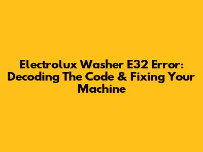 Electrolux Washer E32 Error: Decoding The Code & Fixing Your Machine
