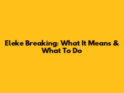 Eleke Breaking: What It Means & What To Do