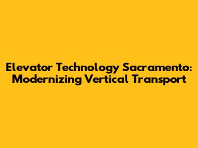 Elevator Technology Sacramento: Modernizing Vertical Transport