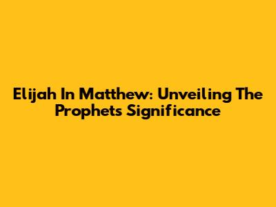 Elijah In Matthew: Unveiling The Prophet's Significance