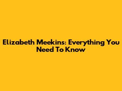 Elizabeth Meekins: Everything You Need To Know