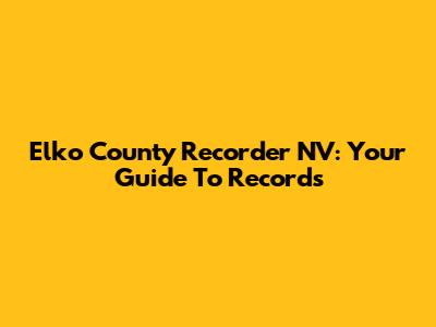 Elko County Recorder NV: Your Guide To Records