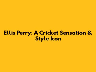 Ellis Perry: A Cricket Sensation & Style Icon
