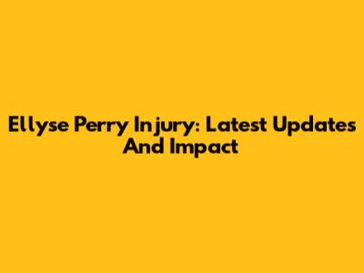 Ellyse Perry Injury: Latest Updates And Impact