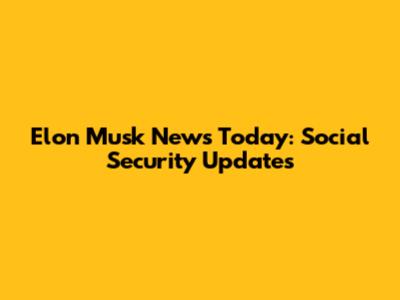 Elon Musk News Today: Social Security Updates