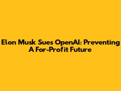 Elon Musk Sues OpenAI: Preventing A For-Profit Future