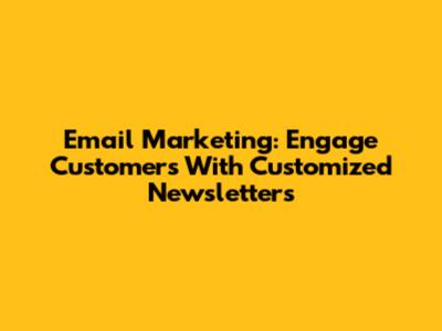 Email Marketing: Engage Customers With Customized Newsletters