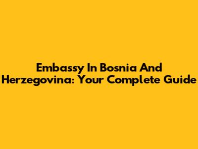 Embassy In Bosnia And Herzegovina: Your Complete Guide