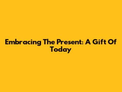 Embracing The Present: A Gift Of Today