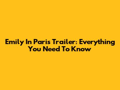Emily In Paris Trailer: Everything You Need To Know