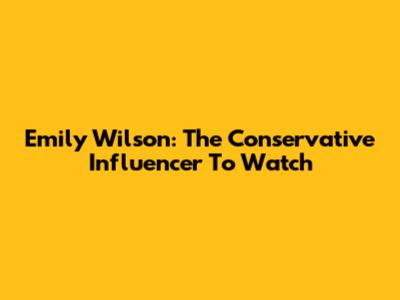 Emily Wilson: The Conservative Influencer To Watch