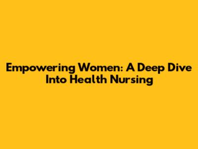 Empowering Women: A Deep Dive Into Health Nursing