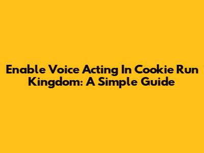 Enable Voice Acting In Cookie Run Kingdom: A Simple Guide